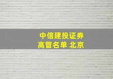 中信建投证券高管名单 北京